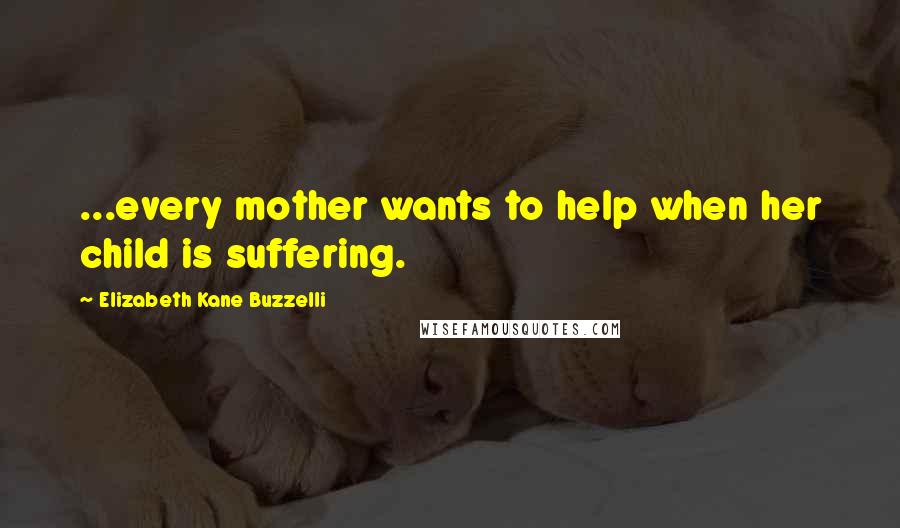 Elizabeth Kane Buzzelli Quotes: ...every mother wants to help when her child is suffering.