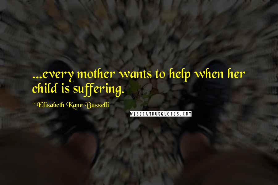 Elizabeth Kane Buzzelli Quotes: ...every mother wants to help when her child is suffering.