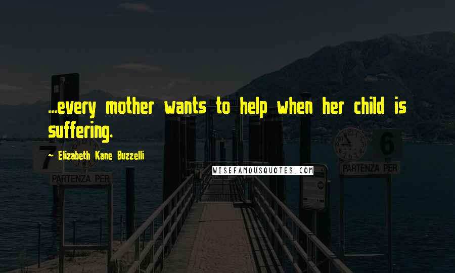 Elizabeth Kane Buzzelli Quotes: ...every mother wants to help when her child is suffering.