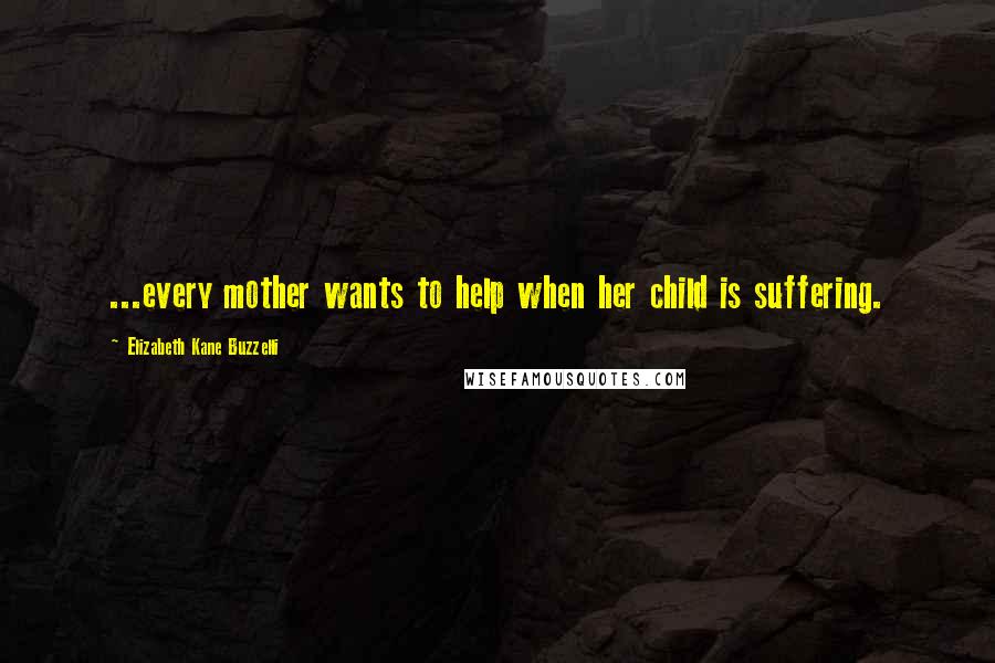 Elizabeth Kane Buzzelli Quotes: ...every mother wants to help when her child is suffering.