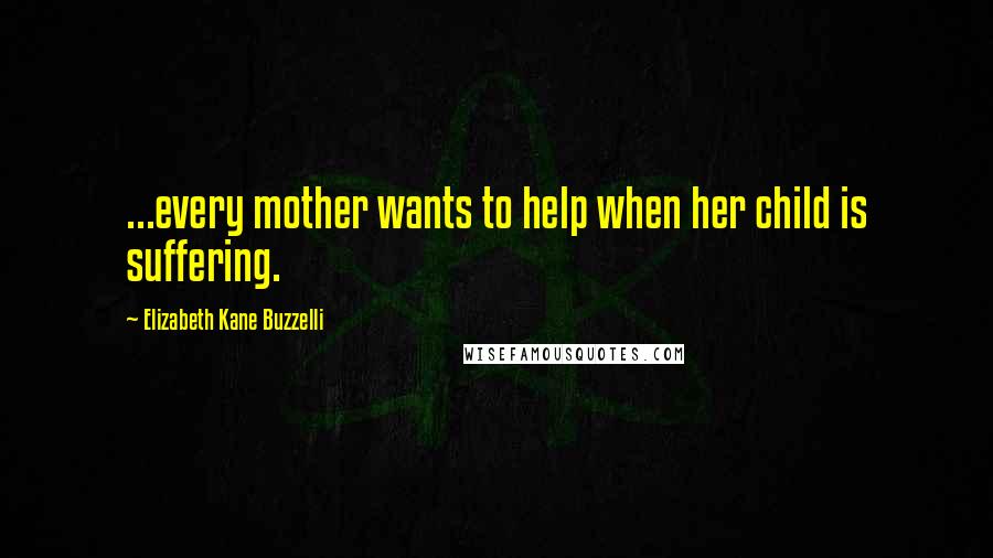 Elizabeth Kane Buzzelli Quotes: ...every mother wants to help when her child is suffering.