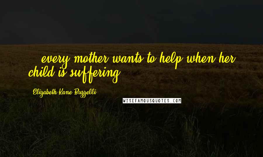 Elizabeth Kane Buzzelli Quotes: ...every mother wants to help when her child is suffering.