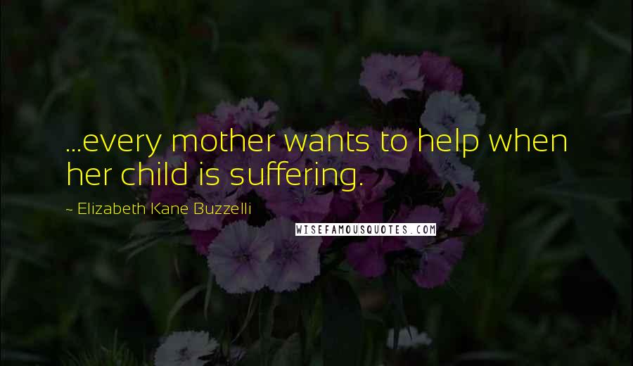 Elizabeth Kane Buzzelli Quotes: ...every mother wants to help when her child is suffering.