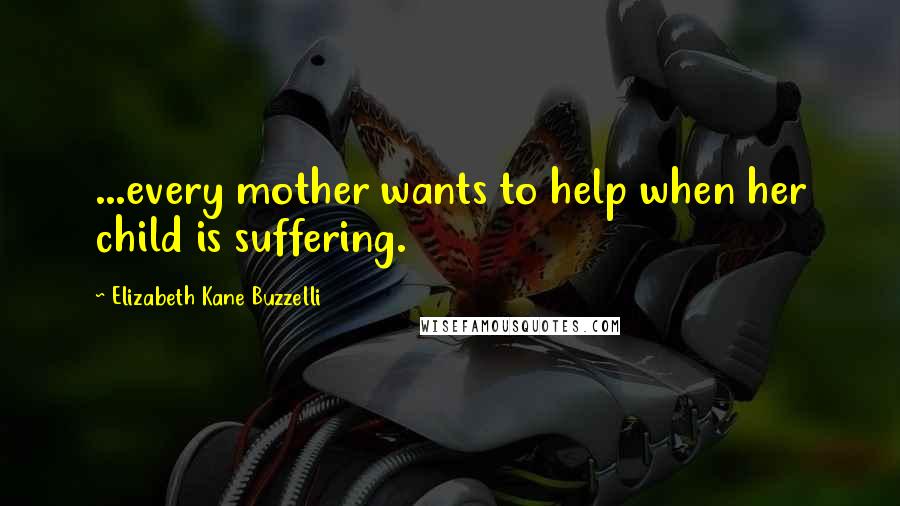 Elizabeth Kane Buzzelli Quotes: ...every mother wants to help when her child is suffering.