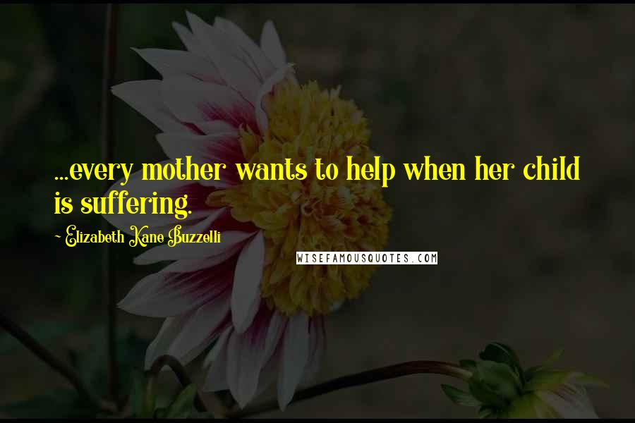 Elizabeth Kane Buzzelli Quotes: ...every mother wants to help when her child is suffering.