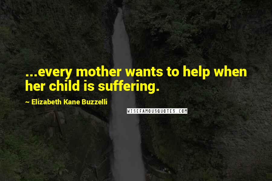 Elizabeth Kane Buzzelli Quotes: ...every mother wants to help when her child is suffering.