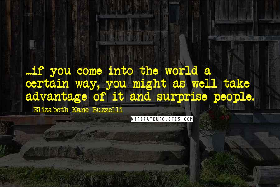 Elizabeth Kane Buzzelli Quotes: ...if you come into the world a certain way, you might as well take advantage of it and surprise people.