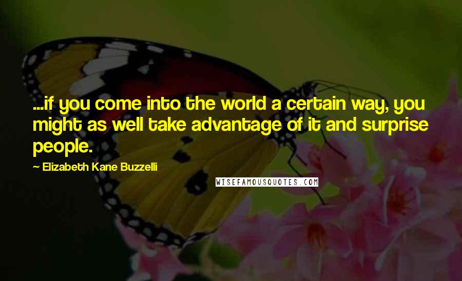 Elizabeth Kane Buzzelli Quotes: ...if you come into the world a certain way, you might as well take advantage of it and surprise people.