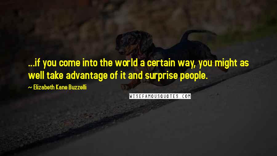 Elizabeth Kane Buzzelli Quotes: ...if you come into the world a certain way, you might as well take advantage of it and surprise people.