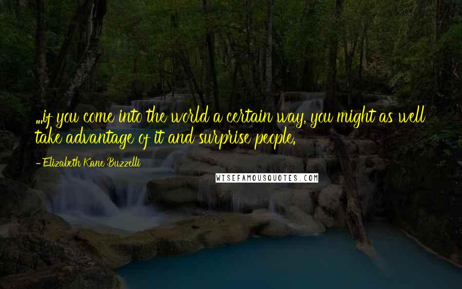 Elizabeth Kane Buzzelli Quotes: ...if you come into the world a certain way, you might as well take advantage of it and surprise people.