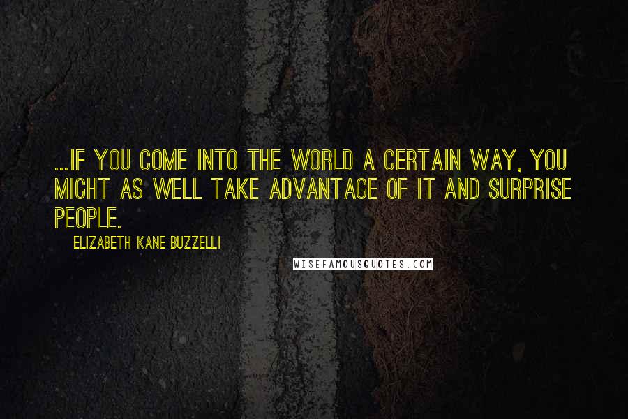 Elizabeth Kane Buzzelli Quotes: ...if you come into the world a certain way, you might as well take advantage of it and surprise people.