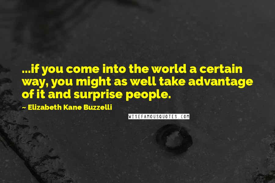 Elizabeth Kane Buzzelli Quotes: ...if you come into the world a certain way, you might as well take advantage of it and surprise people.