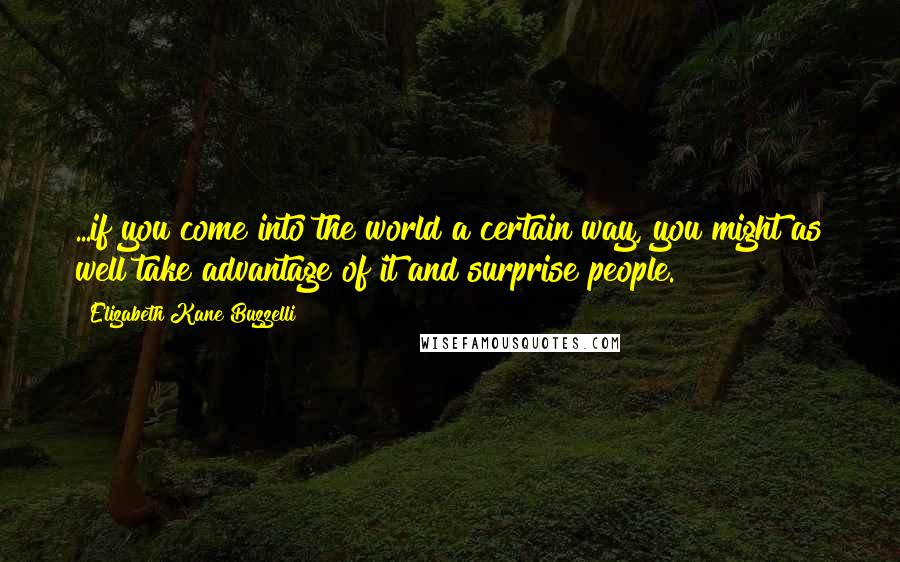 Elizabeth Kane Buzzelli Quotes: ...if you come into the world a certain way, you might as well take advantage of it and surprise people.