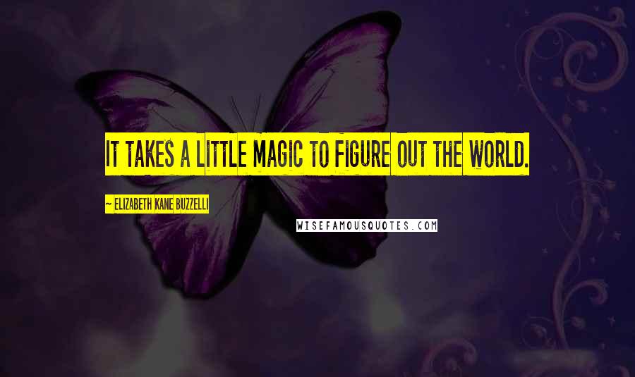 Elizabeth Kane Buzzelli Quotes: It takes a little magic to figure out the world.