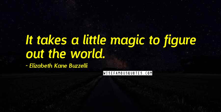 Elizabeth Kane Buzzelli Quotes: It takes a little magic to figure out the world.