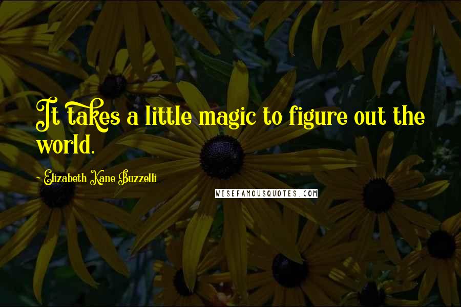 Elizabeth Kane Buzzelli Quotes: It takes a little magic to figure out the world.