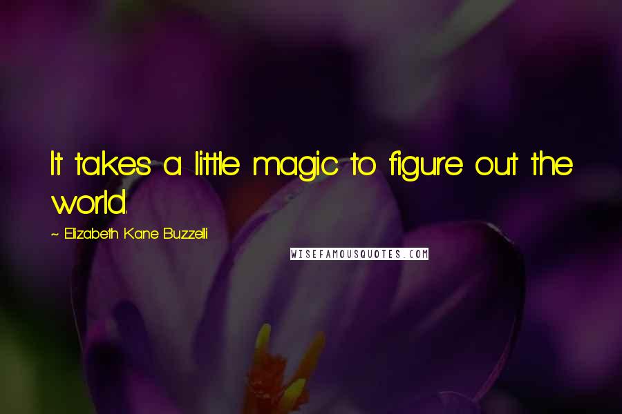 Elizabeth Kane Buzzelli Quotes: It takes a little magic to figure out the world.