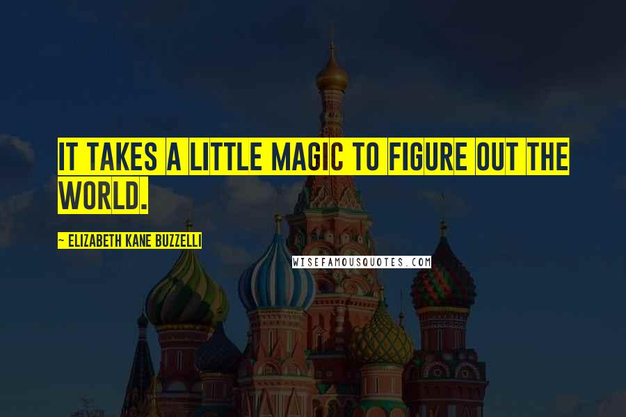 Elizabeth Kane Buzzelli Quotes: It takes a little magic to figure out the world.