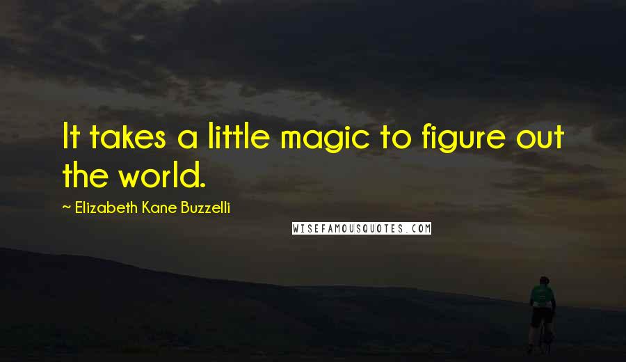 Elizabeth Kane Buzzelli Quotes: It takes a little magic to figure out the world.