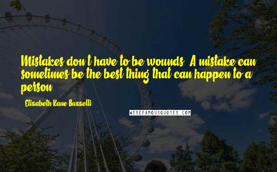 Elizabeth Kane Buzzelli Quotes: Mistakes don't have to be wounds. A mistake can sometimes be the best thing that can happen to a person.