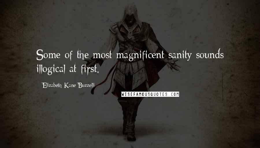 Elizabeth Kane Buzzelli Quotes: Some of the most magnificent sanity sounds illogical at first.