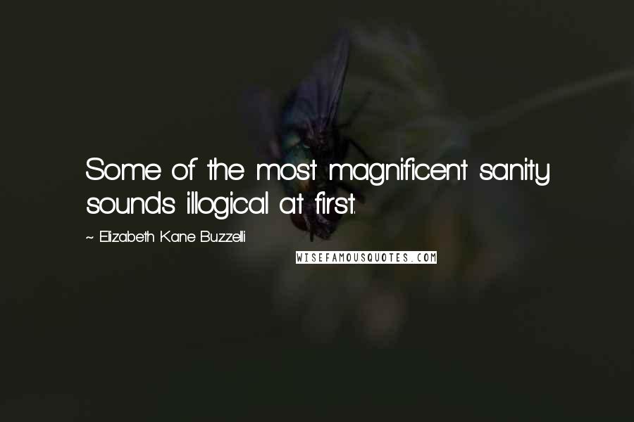 Elizabeth Kane Buzzelli Quotes: Some of the most magnificent sanity sounds illogical at first.