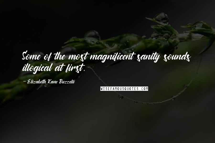 Elizabeth Kane Buzzelli Quotes: Some of the most magnificent sanity sounds illogical at first.