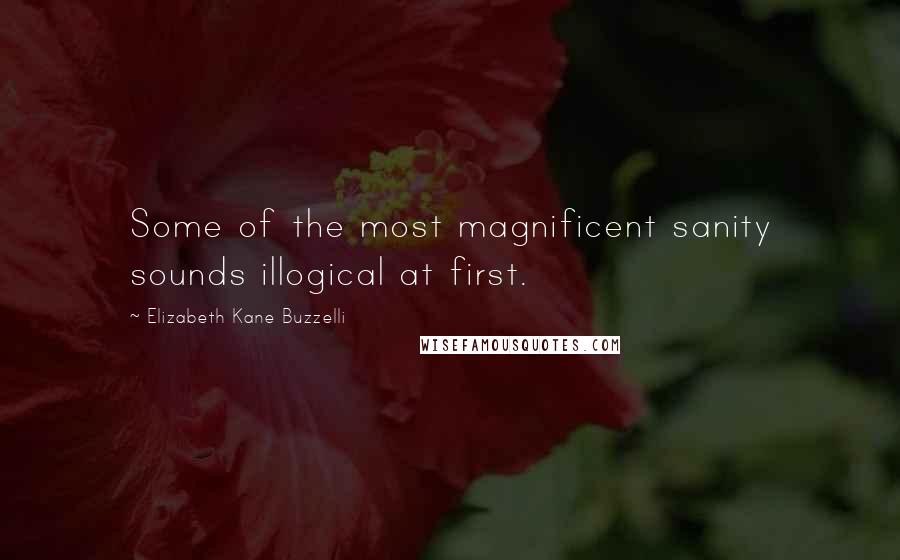 Elizabeth Kane Buzzelli Quotes: Some of the most magnificent sanity sounds illogical at first.
