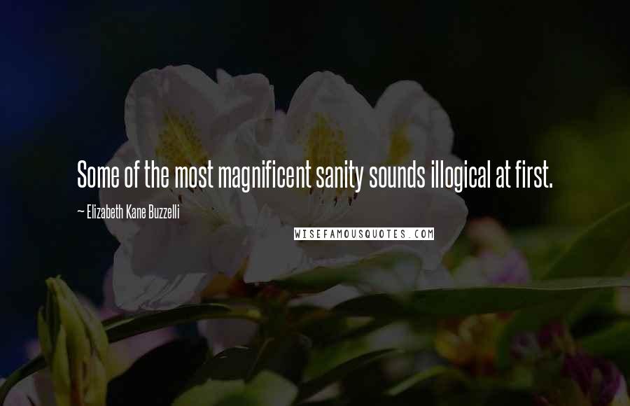 Elizabeth Kane Buzzelli Quotes: Some of the most magnificent sanity sounds illogical at first.