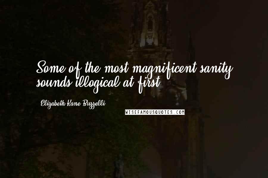 Elizabeth Kane Buzzelli Quotes: Some of the most magnificent sanity sounds illogical at first.