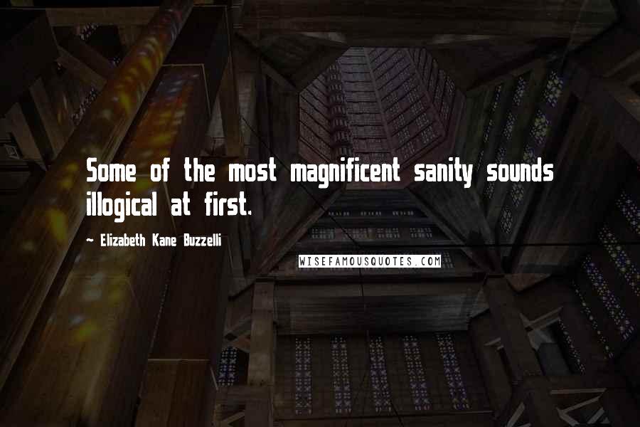 Elizabeth Kane Buzzelli Quotes: Some of the most magnificent sanity sounds illogical at first.