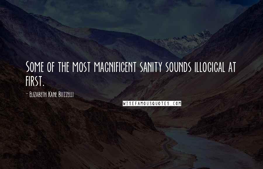 Elizabeth Kane Buzzelli Quotes: Some of the most magnificent sanity sounds illogical at first.