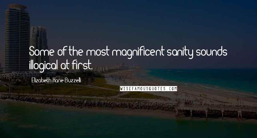 Elizabeth Kane Buzzelli Quotes: Some of the most magnificent sanity sounds illogical at first.