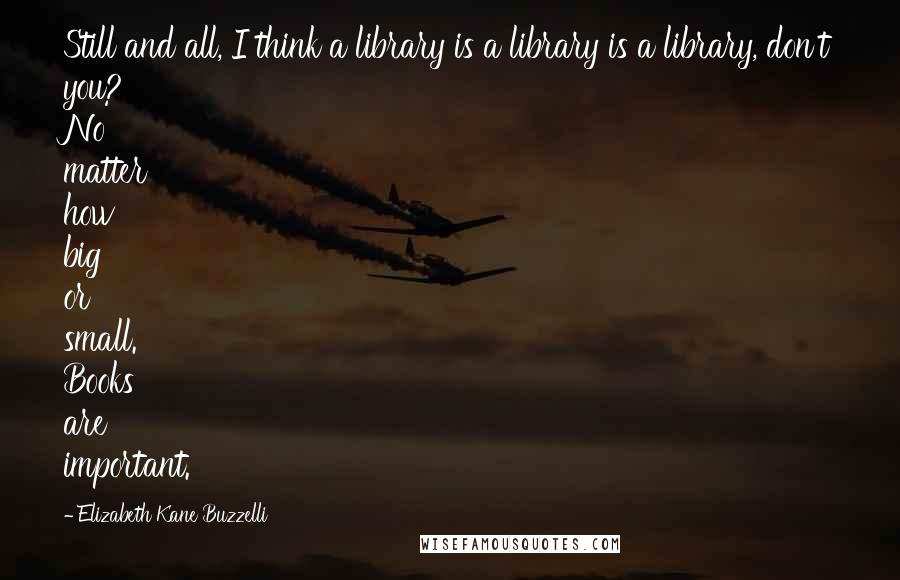 Elizabeth Kane Buzzelli Quotes: Still and all, I think a library is a library is a library, don't you? No matter how big or small. Books are important.