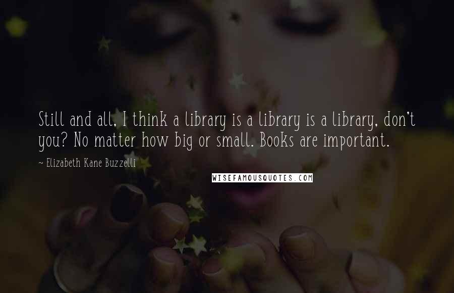 Elizabeth Kane Buzzelli Quotes: Still and all, I think a library is a library is a library, don't you? No matter how big or small. Books are important.