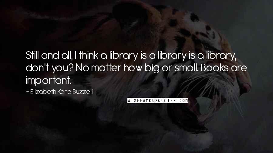 Elizabeth Kane Buzzelli Quotes: Still and all, I think a library is a library is a library, don't you? No matter how big or small. Books are important.