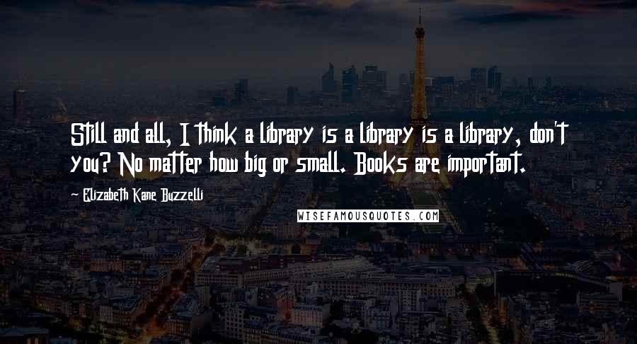 Elizabeth Kane Buzzelli Quotes: Still and all, I think a library is a library is a library, don't you? No matter how big or small. Books are important.