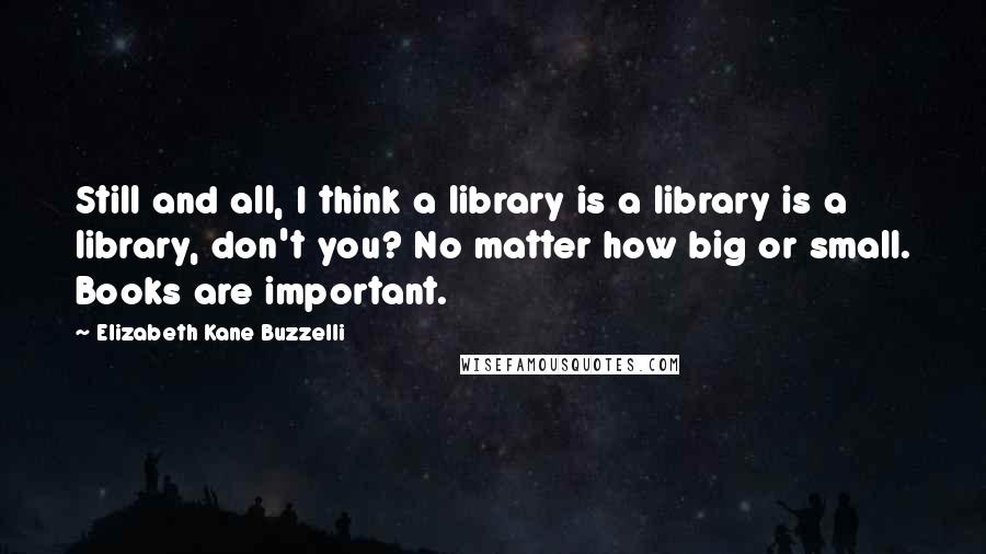 Elizabeth Kane Buzzelli Quotes: Still and all, I think a library is a library is a library, don't you? No matter how big or small. Books are important.