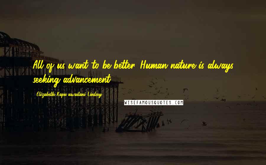 Elizabeth Kapu'uwailani Lindsey Quotes: All of us want to be better. Human nature is always seeking advancement.