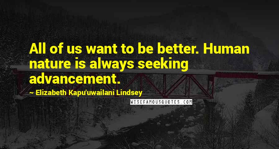 Elizabeth Kapu'uwailani Lindsey Quotes: All of us want to be better. Human nature is always seeking advancement.
