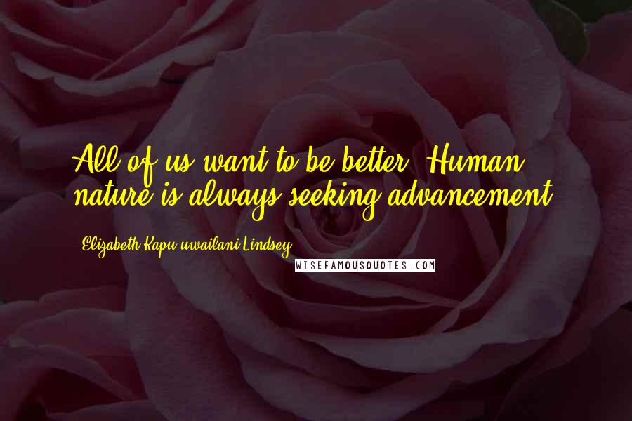 Elizabeth Kapu'uwailani Lindsey Quotes: All of us want to be better. Human nature is always seeking advancement.