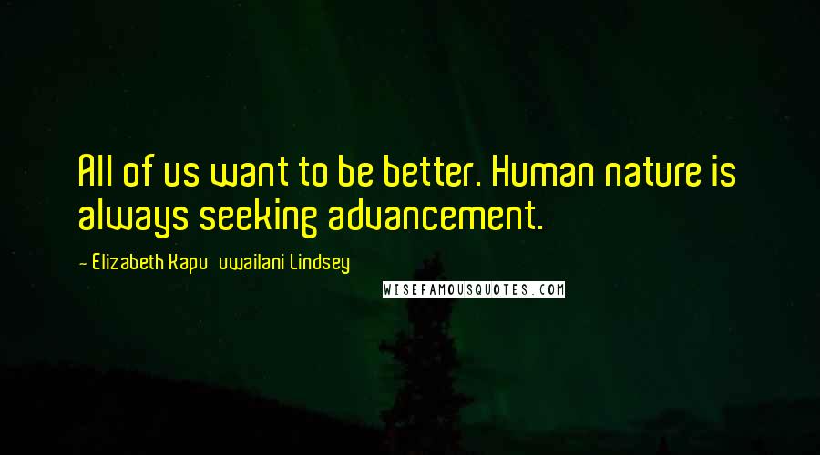 Elizabeth Kapu'uwailani Lindsey Quotes: All of us want to be better. Human nature is always seeking advancement.