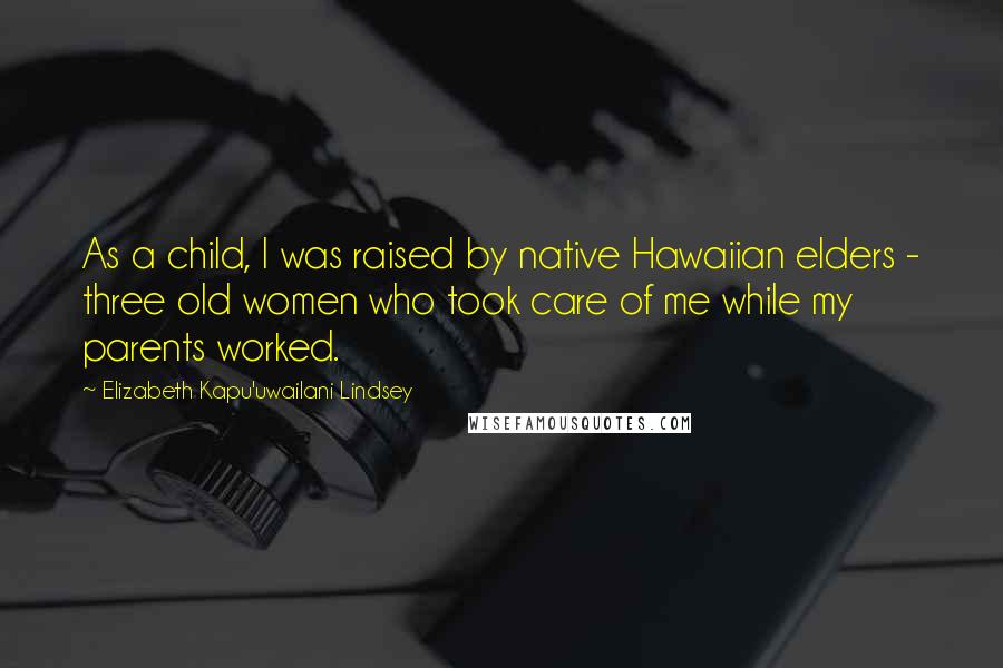 Elizabeth Kapu'uwailani Lindsey Quotes: As a child, I was raised by native Hawaiian elders - three old women who took care of me while my parents worked.