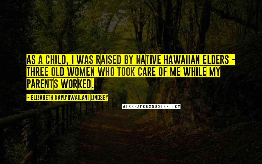 Elizabeth Kapu'uwailani Lindsey Quotes: As a child, I was raised by native Hawaiian elders - three old women who took care of me while my parents worked.