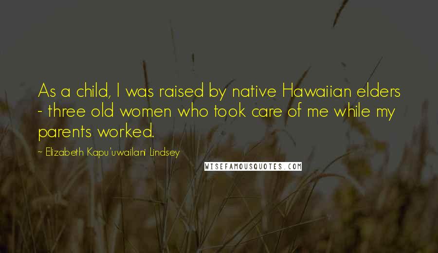 Elizabeth Kapu'uwailani Lindsey Quotes: As a child, I was raised by native Hawaiian elders - three old women who took care of me while my parents worked.