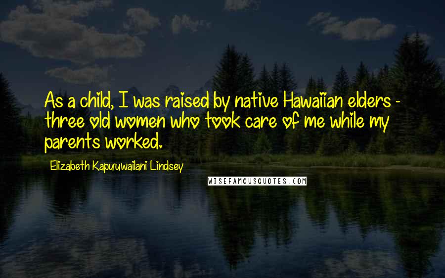 Elizabeth Kapu'uwailani Lindsey Quotes: As a child, I was raised by native Hawaiian elders - three old women who took care of me while my parents worked.