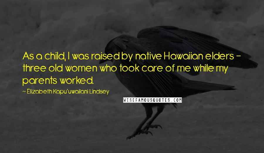 Elizabeth Kapu'uwailani Lindsey Quotes: As a child, I was raised by native Hawaiian elders - three old women who took care of me while my parents worked.