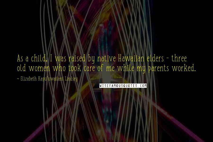 Elizabeth Kapu'uwailani Lindsey Quotes: As a child, I was raised by native Hawaiian elders - three old women who took care of me while my parents worked.