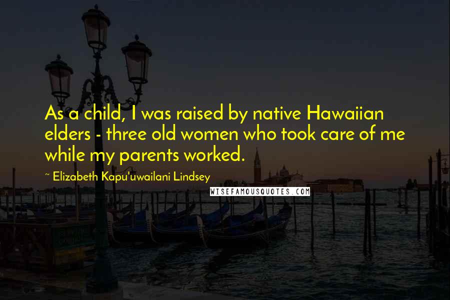 Elizabeth Kapu'uwailani Lindsey Quotes: As a child, I was raised by native Hawaiian elders - three old women who took care of me while my parents worked.