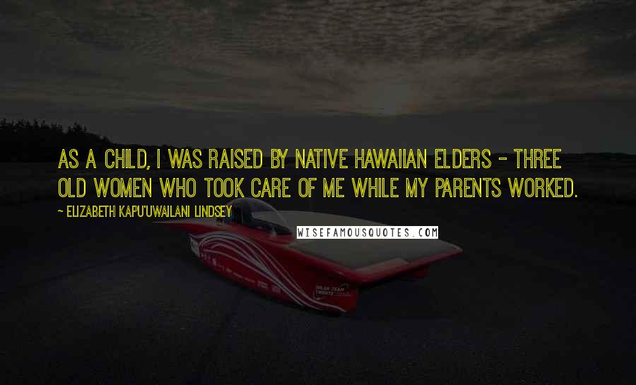 Elizabeth Kapu'uwailani Lindsey Quotes: As a child, I was raised by native Hawaiian elders - three old women who took care of me while my parents worked.